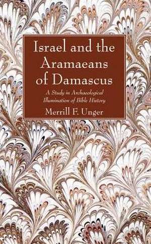 Israel and the Aramaeans of Damascus: A Study in Archaeological Illumination of Bible History de Merrill F. Unger