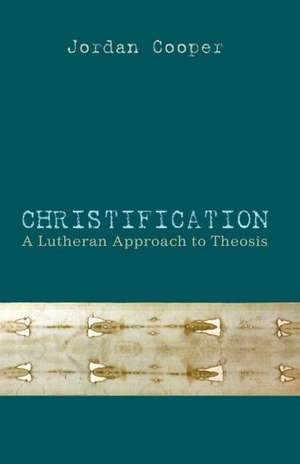 Christification: A Lutheran Approach to Theosis de Jordan Cooper