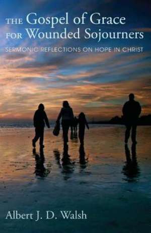 The Gospel of Grace for Wounded Sojourners: Sermonic Reflections on Hope in Christ de Albert J. D. Walsh