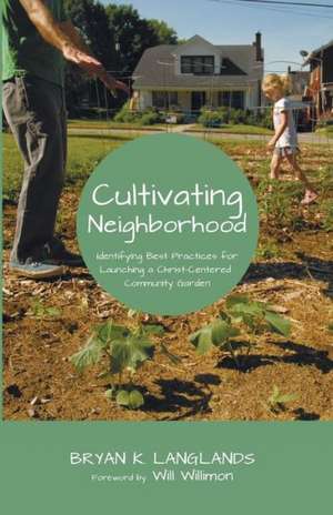 Cultivating Neighborhood: Identifying Best Practices for Launching a Christ-Centered Community Garden de Bryan K. Langlands