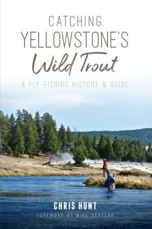 Catching Yellowstone's Wild Trout: A Fly-Fishing History and Guide de Chris Hunt