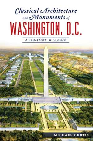 Classical Architecture and Monuments of Washington, D.C.: A History & Guide de Michael Curtis