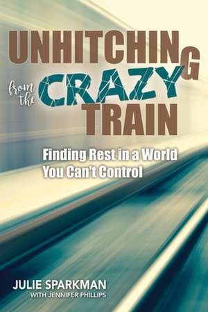 Unhitching from the Crazy Train: Finding Rest in a World You Can't Control de Julie Sparkman