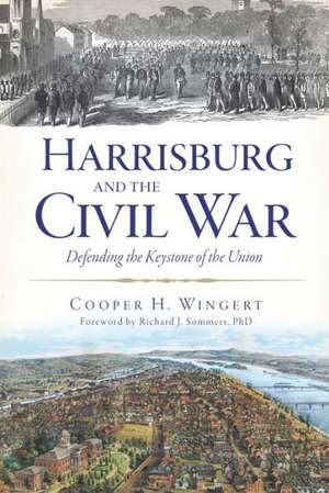 Harrisburg and the Civil War: Defending the Keystone of the Union de Cooper H. Wingert