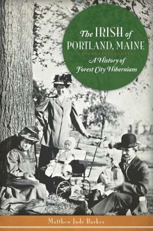 The Irish of Portland, Maine: A History of Forest City Hibernians de Matthew Jude Barker