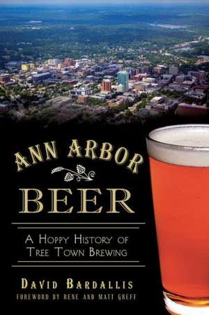 Ann Arbor Beer: A Hoppy History of Tree Town Brewing de David Bardallis