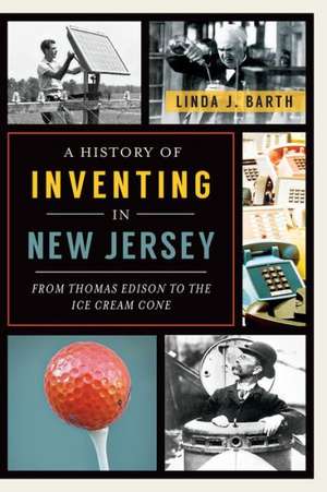 A History of Inventing in New Jersey: From Thomas Edison to the Ice Cream Cone de Linda J. Barth