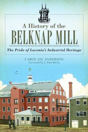 A History of the Belknap Mill: The Pride of Laconia's Industrial Heritage de Carol Anderson