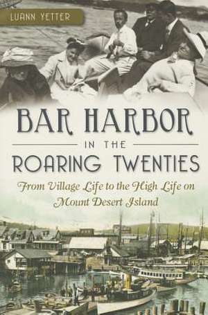 Bar Harbor in the Roaring Twenties: From Village Life to the High Life on Mount Desert Island de Luann Yetter