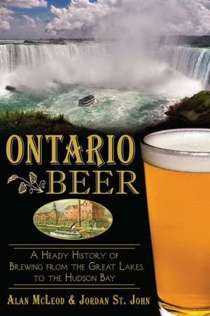 Ontario Beer: A Heady History of Brewing from the Great Lakes to Hudson Bay de Alan McLeod