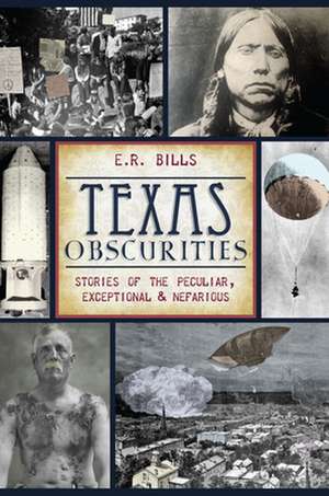 Texas Obscurities: Stories of the Peculiar, Exceptional & Nefarious de E. R. Bills