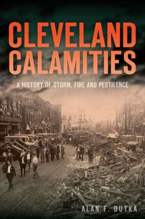 Cleveland Calamities: A History of Storm, Fire and Pestilence de Alan F. Dutka