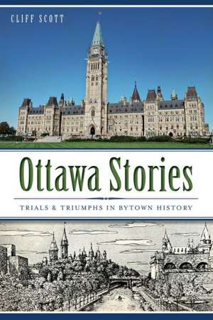 Ottawa Stories: Trials & Triumphs in Bytown History de Cliff Scott