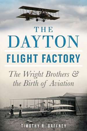 The Dayton Flight Factory: The Wright Brothers & the Birth of Aviation de Timothy R. Gaffney