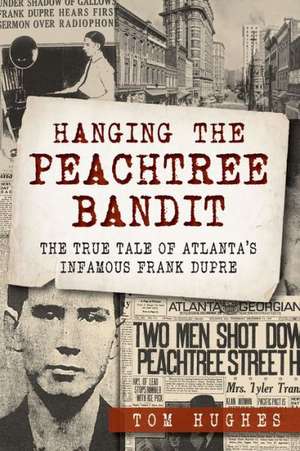 Hanging the Peachtree Bandit: The True Tale of Atlanta's Infamous Frank Dupre de Tom Hughes