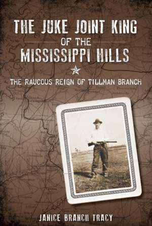 The Juke Joint King of the Mississippi Hills: The Raucous Reign of Tillman Branch de Janice Branch Tracy