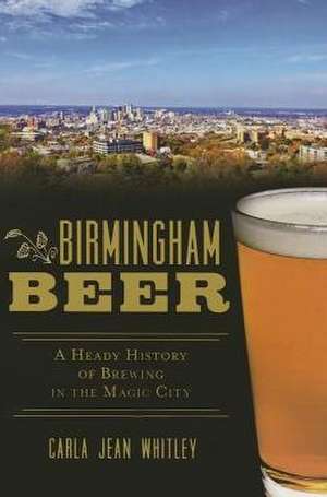 Birmingham Beer: A Heady History of Brewing in the Magic City de Carla Jean Whitley