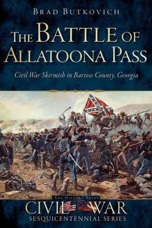 The Battle of Allatoona Pass: Civil War Skirmish in Bartow County, Georgia de Brad Butkovich