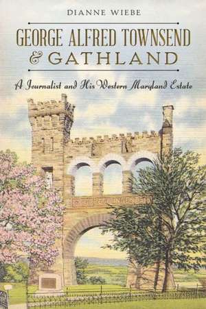 George Alfred Townsend and Gathland: A Journalist and His Western Maryland Estate de Dianne Wiebe