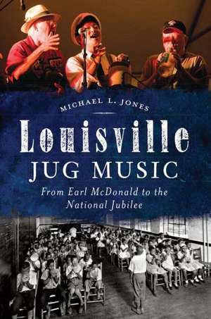 Louisville Jug Music: From Earl McDonald to the National Jubilee de Michael L. Jones