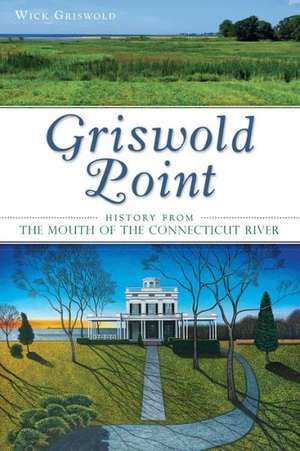 Griswold Point: History from the Mouth of the Connecticut River de Wick Griswold