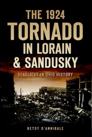 The 1924 Tornado in Lorain & Sandusky: Deadliest in Ohio History de Betsy D'Annibale