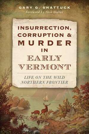 Insurrection, Corruption & Murder in Early Vermont: Life on the Wild Northern Frontier de Gary G. Shattuck