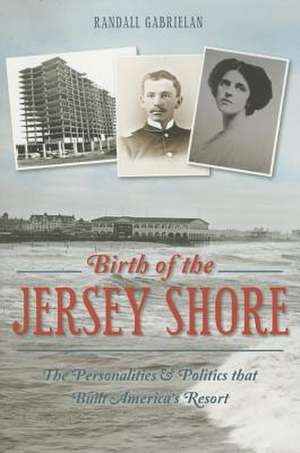 Birth of the Jersey Shore: The Personalities & Politics That Built America's Resort de Randall Gabrielan