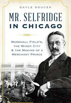 Mr. Selfridge in Chicago: Marshall Field's, the Windy City & the Making of a Merchant Prince de Gayle Soucek