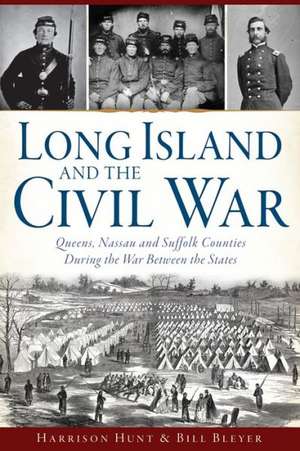 Long Island and the Civil War: Queens, Nassau and Suffolk Counties During the War Between the States de Harrison Hunt