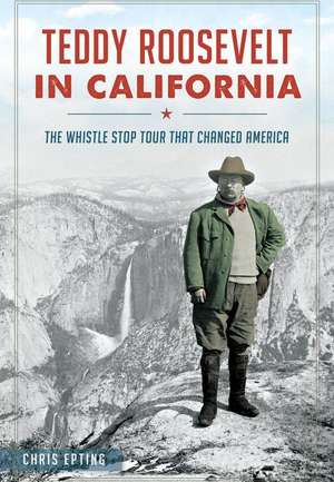 Teddy Roosevelt in California: The Whistle Stop Tour That Changed America de Chris Epting