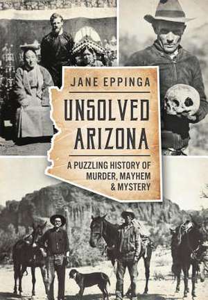 Unsolved Arizona: A Puzzling History of Murder, Mayhem & Mystery de Jane Eppinga