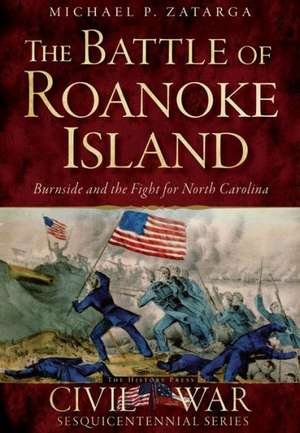 The Battle of Roanoke Island: Burnside and the Fight for North Carolina de Michael P. Zatarga