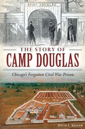 The Story of Camp Douglas: Chicago's Forgotten Civil War Prison de David Keller