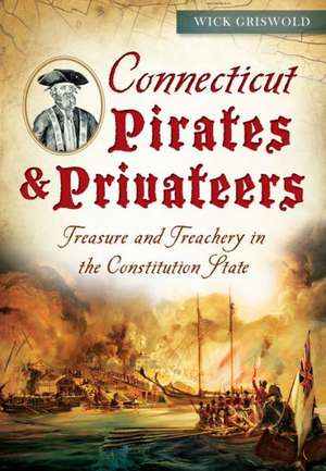 Connecticut Pirates & Privateers: Treasure and Treachery in the Constitution State de Wick Griswold