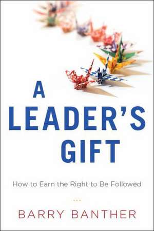 A Leader's Gift: How to Earn the Right to Be Followed de Barry Banther