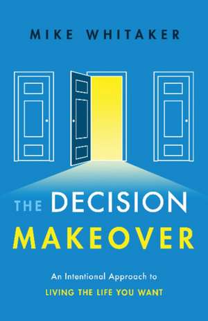 The Decision Makeover: An Intentional Approach to Living the Life You Want de Mike Whitaker