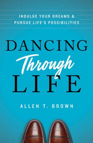 Dancing Through Life: Indulge Your Dreams and Pursue Life's Possibilities de Allen T. Brown