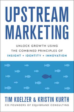 Upstream Marketing: Unlock Growth Using the Combined Principles of Insight, Identity, and Innovation de Tim Koelzer