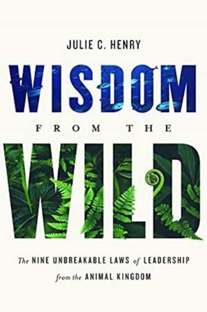 Wisdom from the Wild: The Nine Unbreakable Laws of Leadership from the Animal Kingdom de Julie C. Henry