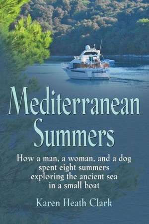 Mediterranean Summers: How a Man, a Woman and a Dog Spent Eight Summers Exploring the Ancient Sea in a Small Boat de Karen Heath Clark