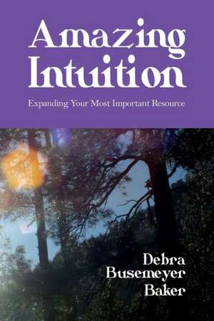 Amazing Intuition: Expanding Your Most Important Resource de Busemeyer Debra Baker