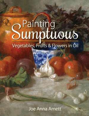 Painting Sumptuous Vegetables, Fruits & Flowers in Oil de Joe Anna Arnett