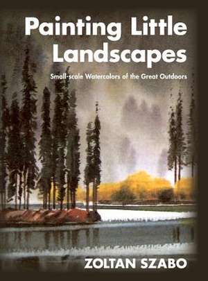 Painting Little Landscapes: Small-Scale Watercolors of the Great Outdoors de Zoltan Szabo