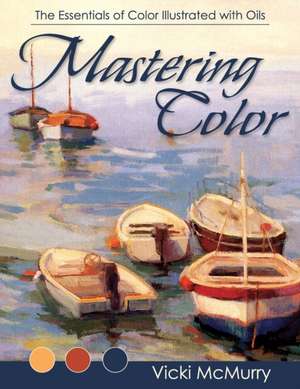 Mastering Color: The Essentials of Color Illustrated with Oils de Vicki McMurry