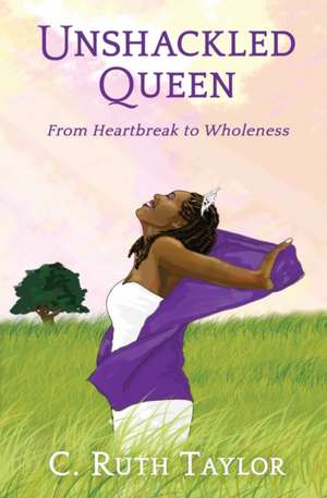 Unshackled Queen: From Heartbreak to Wholeness de C. Ruth Taylor