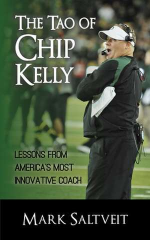 The Tao of Chip Kelly: Lessons from America's Most Innovative Coach de Mark Saltveit