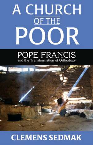 A Church of the Poor: Pope Francis and the Transformation of Orthodoxy de Clemens Sedmak