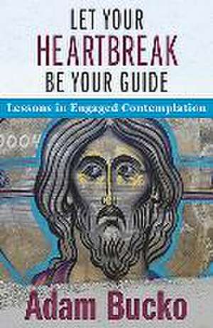 Let Your Heartbreak Be Your Guide: Lessons in Engaged Contemplation de Adam Bucko