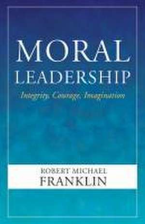 Moral Leadership: Integrity, Courage, Imagination de Robert Michael Franklin